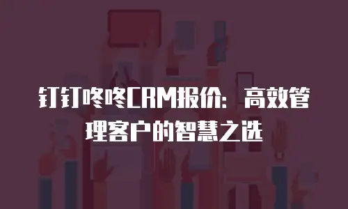 钉钉咚咚CRM报价：高效管理客户的智慧之选