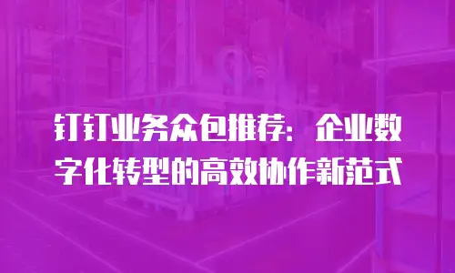 钉钉业务众包推荐：企业数字化转型的高效协作新范式