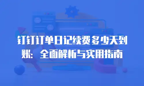钉钉订单日记续费多少天到账：全面解析与实用指南