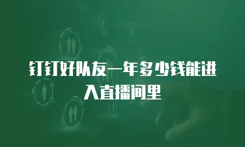 钉钉好队友一年多少钱能进入直播间里