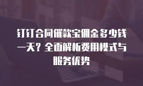钉钉合同催款宝佣金多少钱一天？全面解析费用模式与服务优势