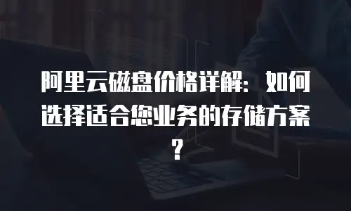 阿里云磁盘价格详解：如何选择适合您业务的存储方案？