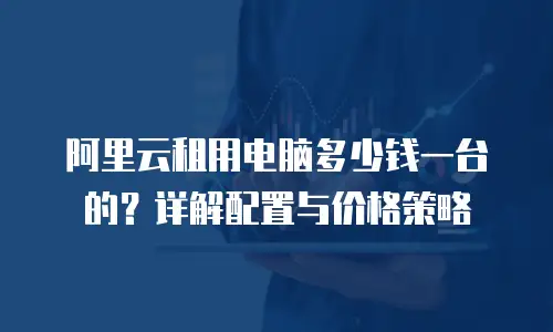 阿里云租用电脑多少钱一台的？详解配置与价格策略
