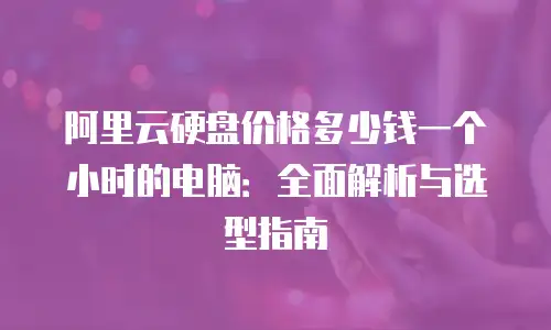 阿里云硬盘价格多少钱一个小时的电脑：全面解析与选型指南