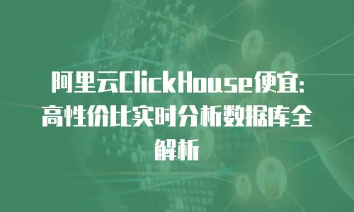 阿里云ClickHouse便宜：高性价比实时分析数据库全解析