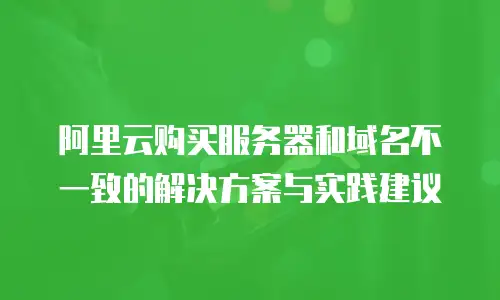 阿里云购买服务器和域名不一致的解决方案与实践建议