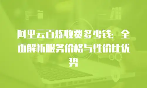 阿里云百炼收费多少钱：全面解析服务价格与性价比优势