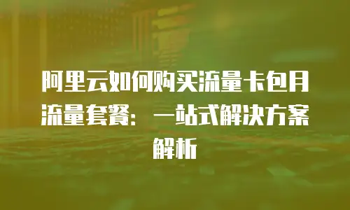 阿里云如何购买流量卡包月流量套餐：一站式解决方案解析