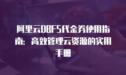阿里云DBFS代金券使用指南：高效管理云资源的实用手册