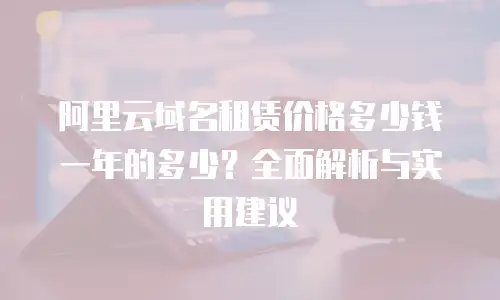 阿里云域名租赁价格多少钱一年的多少？全面解析与实用建议