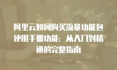 阿里云如何购买流量功能包使用手册功能：从入门到精通的完整指南