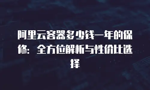 阿里云容器多少钱一年的保修：全方位解析与性价比选择