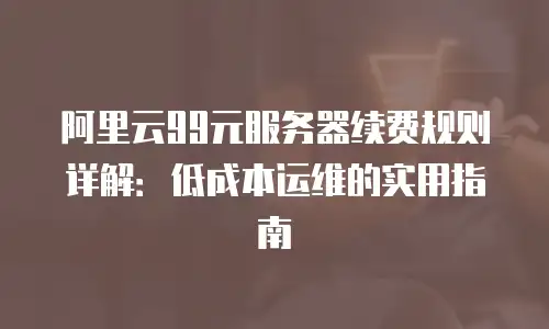阿里云99元服务器续费规则详解：低成本运维的实用指南