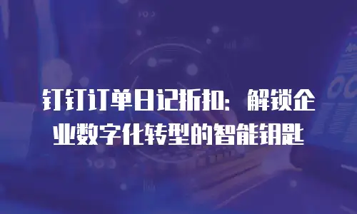 钉钉订单日记折扣：解锁企业数字化转型的智能钥匙