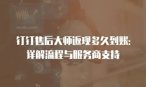 钉钉售后大师返现多久到账：详解流程与服务商支持
