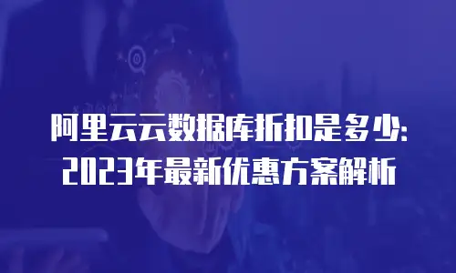 阿里云云数据库折扣是多少：2023年最新优惠方案解析