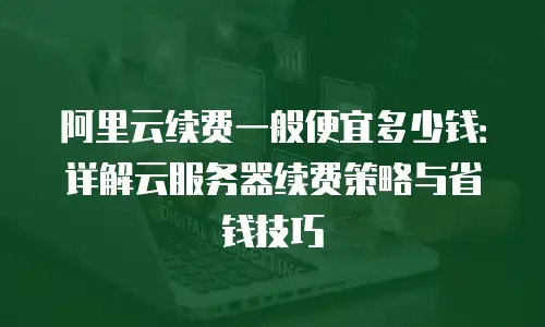 阿里云续费一般便宜多少钱：详解云服务器续费策略与省钱技巧