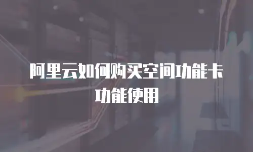 阿里云如何购买空间功能卡功能使用