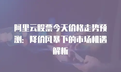 阿里云股票今天价格走势预测：降价风暴下的市场机遇解析