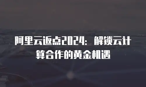 阿里云返点2024：解锁云计算合作的黄金机遇