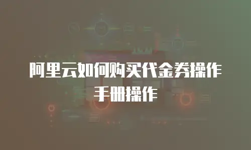 阿里云如何购买代金券操作手册操作