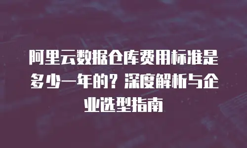 阿里云数据仓库费用标准是多少一年的？深度解析与企业选型指南
