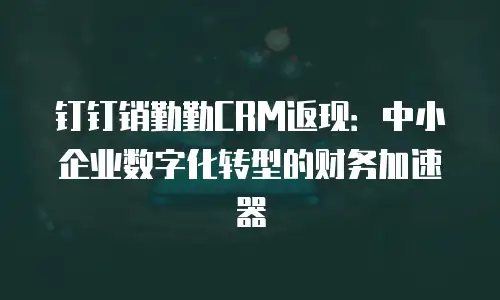 钉钉销勤勤CRM返现：中小企业数字化转型的财务加速器