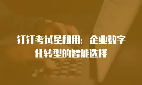钉钉考试星租用：企业数字化转型的智能选择
