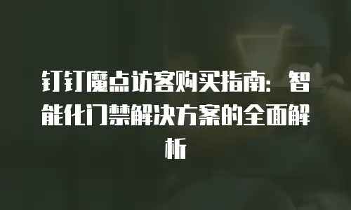 钉钉魔点访客购买指南：智能化门禁解决方案的全面解析