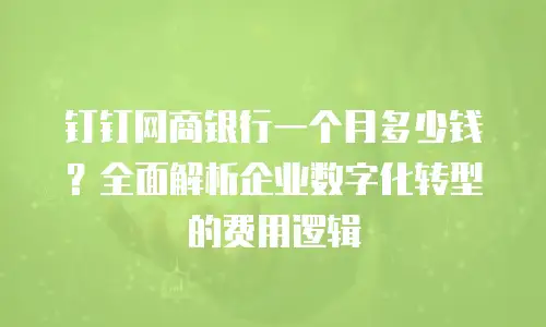 钉钉网商银行一个月多少钱？全面解析企业数字化转型的费用逻辑