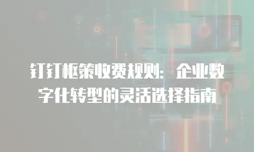 钉钉枢策收费规则：企业数字化转型的灵活选择指南