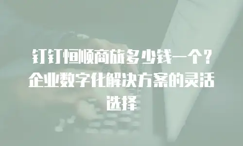 钉钉恒顺商旅多少钱一个？企业数字化解决方案的灵活选择