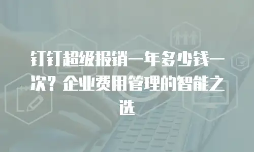 钉钉超级报销一年多少钱一次？企业费用管理的智能之选