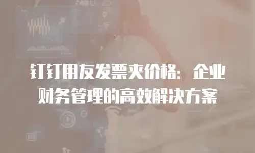 钉钉用友发票夹价格：企业财务管理的高效解决方案