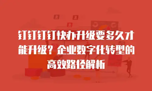 钉钉钉钉快办升级要多久才能升级？企业数字化转型的高效路径解析
