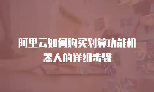 阿里云如何购买划算功能机器人的详细步骤