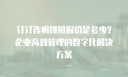 钉钉连帆排班报价是多少？企业高效管理的数字化解决方案