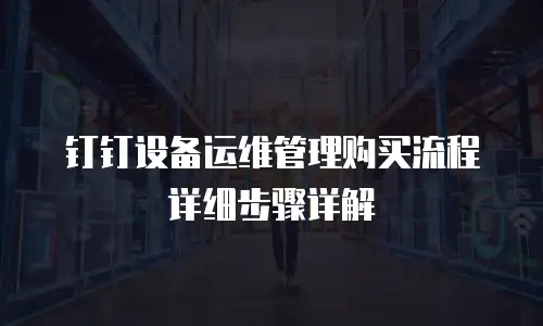 钉钉设备运维管理购买流程详细步骤详解