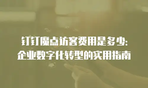 钉钉魔点访客费用是多少：企业数字化转型的实用指南