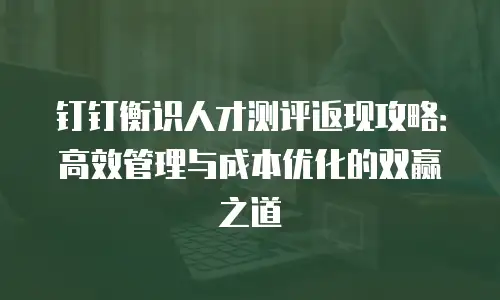 钉钉衡识人才测评返现攻略：高效管理与成本优化的双赢之道
