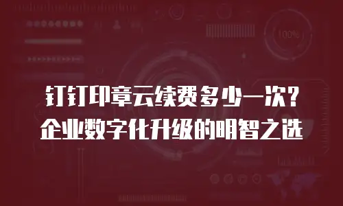 钉钉印章云续费多少一次？企业数字化升级的明智之选