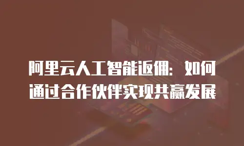 阿里云人工智能返佣：如何通过合作伙伴实现共赢发展
