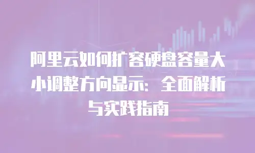 阿里云如何扩容硬盘容量大小调整方向显示：全面解析与实践指南