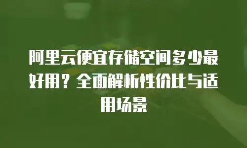 阿里云便宜存储空间多少最好用？全面解析性价比与适用场景
