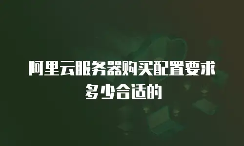 阿里云服务器购买配置要求多少合适的