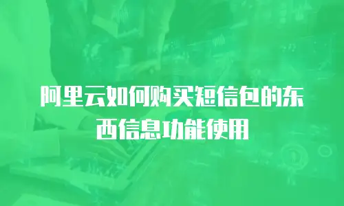 阿里云如何购买短信包的东西信息功能使用