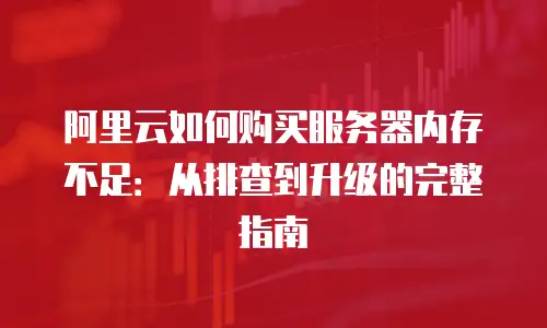 阿里云如何购买服务器内存不足：从排查到升级的完整指南
