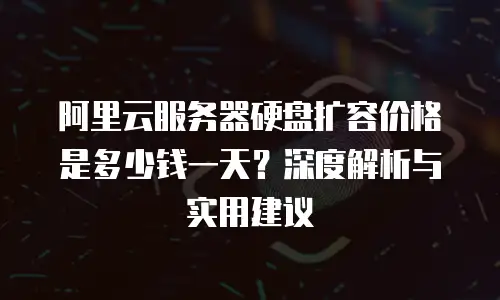 阿里云服务器硬盘扩容价格是多少钱一天？深度解析与实用建议