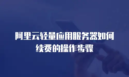 阿里云轻量应用服务器如何续费的操作步骤