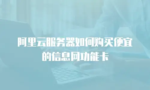 阿里云服务器如何购买便宜的信息网功能卡